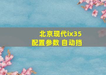 北京现代ix35配置参数 自动挡